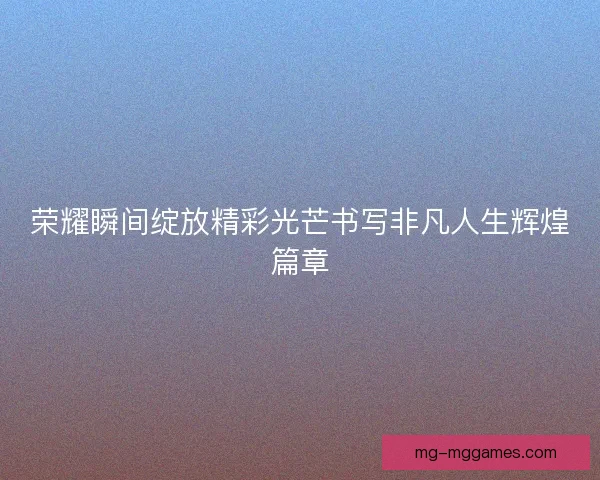 荣耀瞬间绽放精彩光芒书写非凡人生辉煌篇章