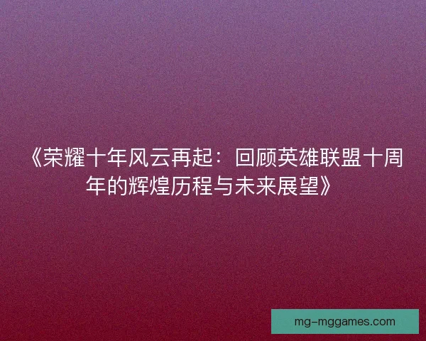 《荣耀十年风云再起:回顾英雄联盟十周年的辉煌历程与未来展望》 《荣耀十年风云再起:回顾英雄联盟十周年的辉煌历程与未来展望》