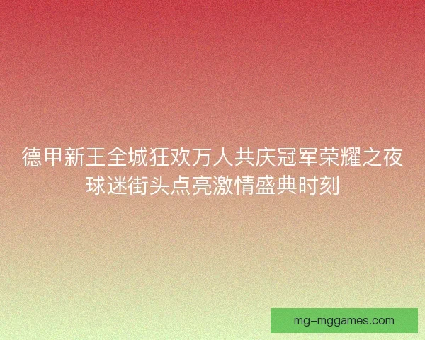 德甲新王全城狂欢万人共庆冠军荣耀之夜球迷街头点亮激情盛典时刻