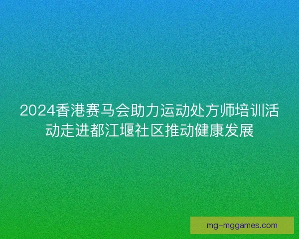 2024香港赛马会助力运动处方师培训活动走进都江堰社区推动健康发展