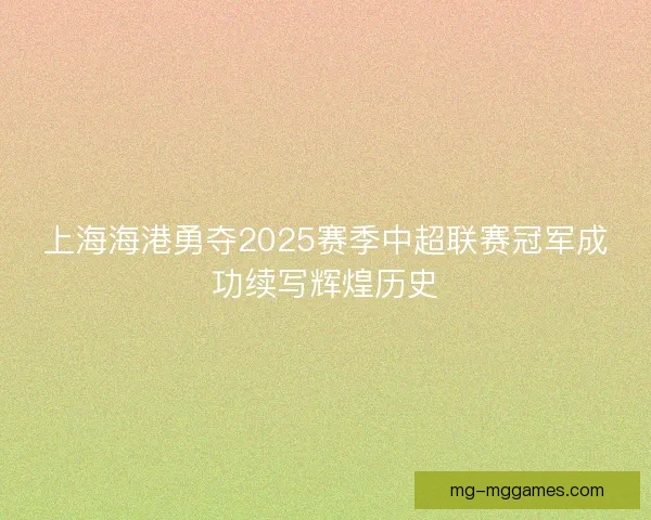 上海海港勇夺2025赛季中超联赛冠军成功续写辉煌历史