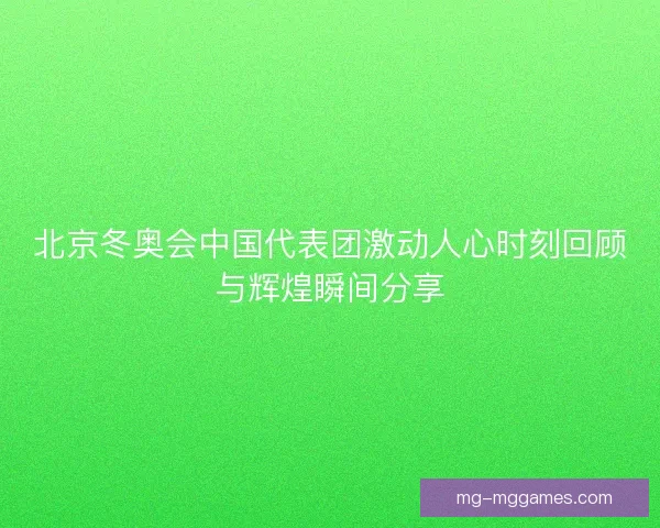 北京冬奥会中国代表团激动人心时刻回顾与辉煌瞬间分享