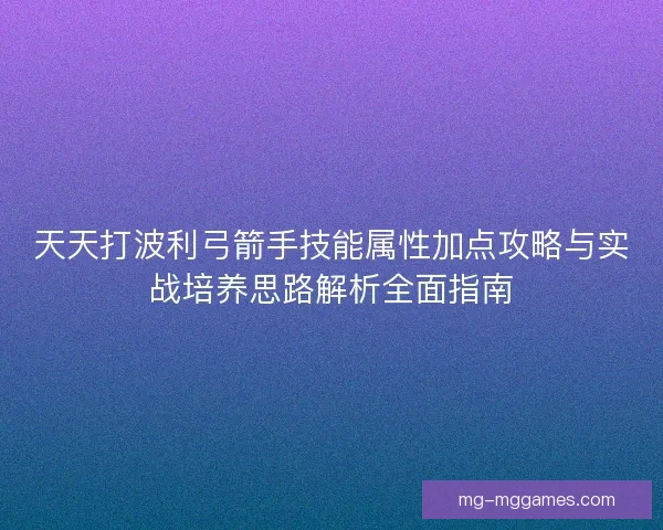 天天打波利弓箭手技能属性加点攻略与实战培养思路解析全面指南