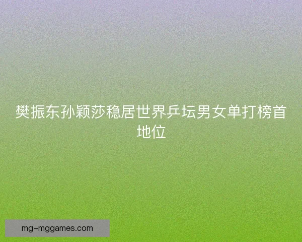 樊振东孙颖莎稳居世界乒坛男女单打榜首地位