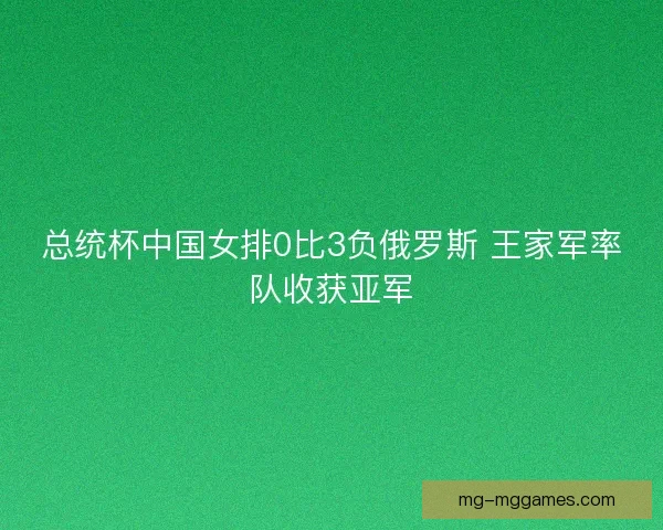 总统杯中国女排0比3负俄罗斯 王家军率队收获亚军