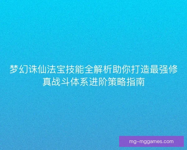 梦幻诛仙法宝技能全解析助你打造最强修真战斗体系进阶策略指南 梦幻诛仙法宝技能全解析助你打造最强修真战斗体系进阶策略指南