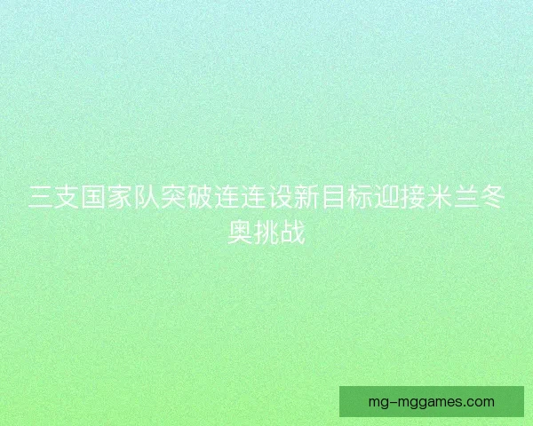三支国家队突破连连设新目标迎接米兰冬奥挑战 三支国家队突破连连设新目标迎接米兰冬奥挑战