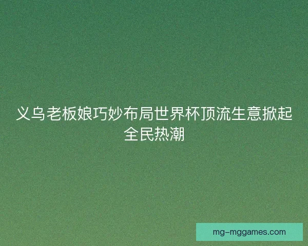 义乌老板娘巧妙布局世界杯顶流生意掀起全民热潮