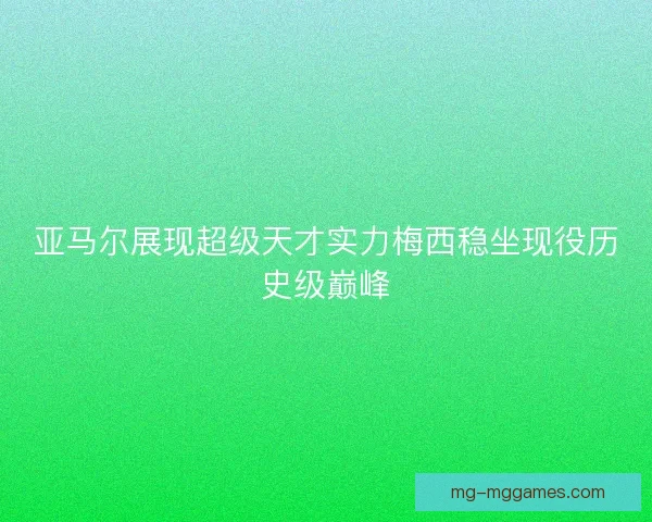 亚马尔展现超级天才实力梅西稳坐现役历史级巅峰