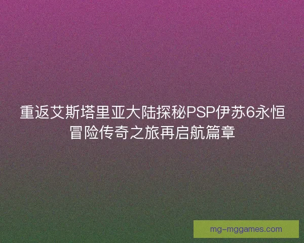 重返艾斯塔里亚大陆探秘PSP伊苏6永恒冒险传奇之旅再启航篇章