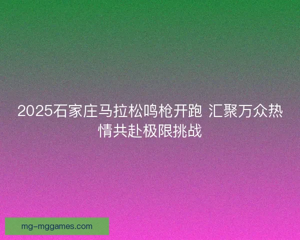 2025石家庄马拉松鸣枪开跑 汇聚万众热情共赴极限挑战