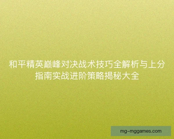 和平精英巅峰对决战术技巧全解析与上分指南实战进阶策略揭秘大全