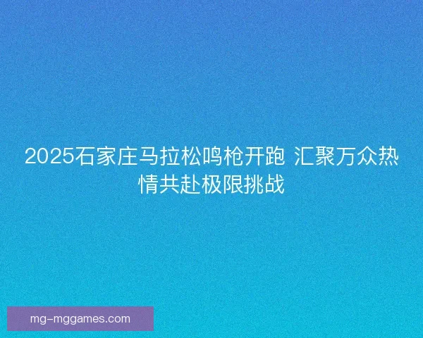 2025石家庄马拉松鸣枪开跑 汇聚万众热情共赴极限挑战