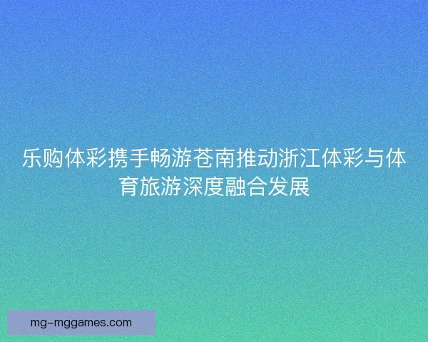 乐购体彩携手畅游苍南推动浙江体彩与体育旅游深度融合发展