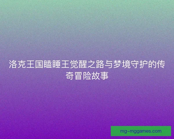 洛克王国瞌睡王觉醒之路与梦境守护的传奇冒险故事